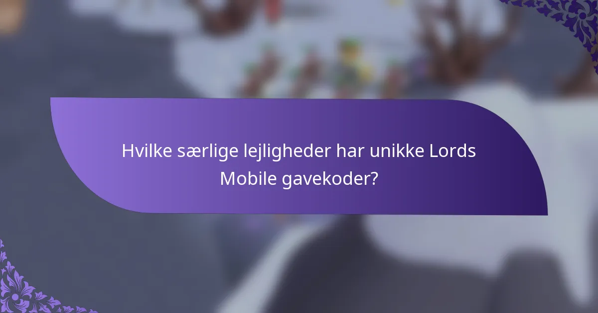 Hvilke særlige lejligheder har unikke Lords Mobile gavekoder?