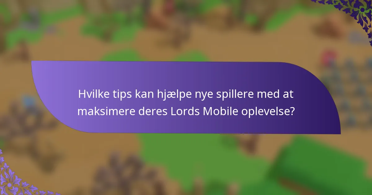 Hvilke tips kan hjælpe nye spillere med at maksimere deres Lords Mobile oplevelse?